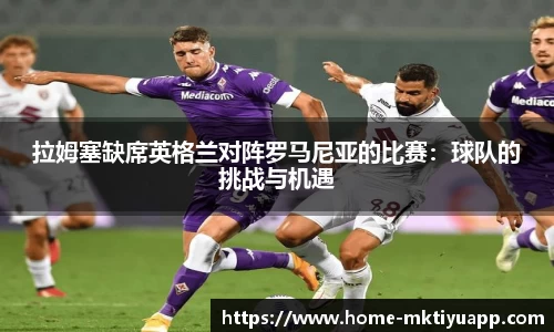 拉姆塞缺席英格兰对阵罗马尼亚的比赛：球队的挑战与机遇